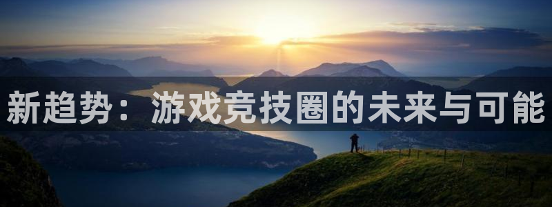 高德娱乐网页登录入口：新趋势：游戏竞技圈的未来与可能