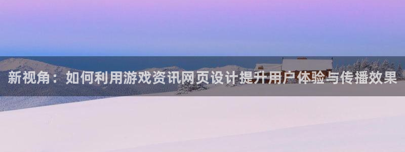 高德娱乐网址注册：新视角：如何利用游戏资讯网页设计提升用户体