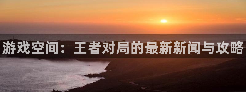 高德娱乐直属：游戏空间：王者对局的最新新闻与攻略