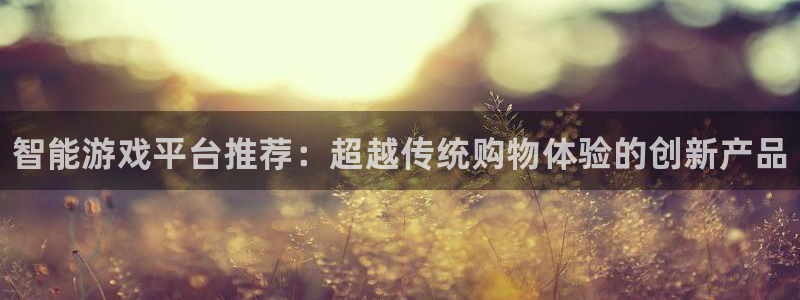 高德娱乐官网：智能游戏平台推荐：超越传统购物体验的创新产品