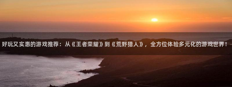 高德娱乐注册测速：好玩又实惠的游戏推荐：从《王者荣耀》到《荒