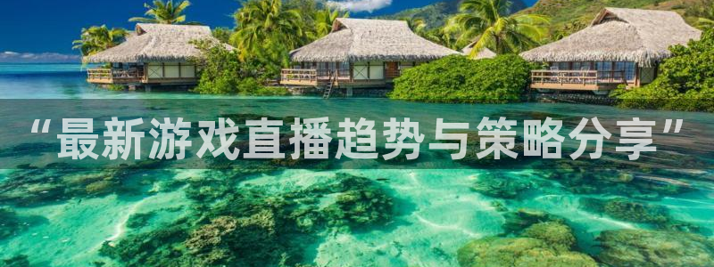 高德娱乐登录网址：“最新游戏直播趋势与策略分享”
