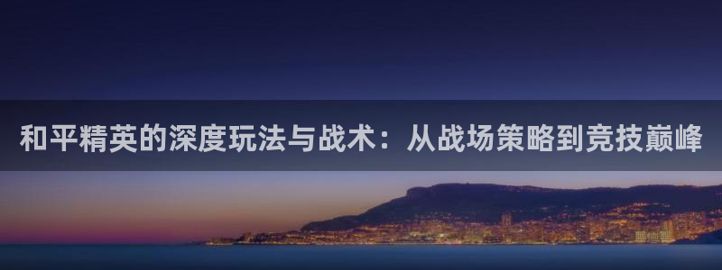 高德娱乐4招商：和平精英的深度玩法与战术：从战场策略到竞技巅