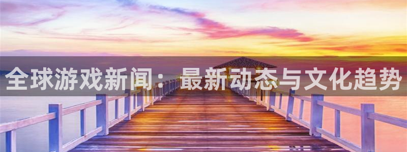 高德娱乐平台负责人：全球游戏新闻：最新动态与文化趋势