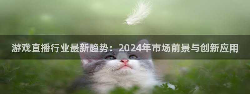 高德娱乐平台登陆：游戏直播行业最新趋势：2024年市场前景与