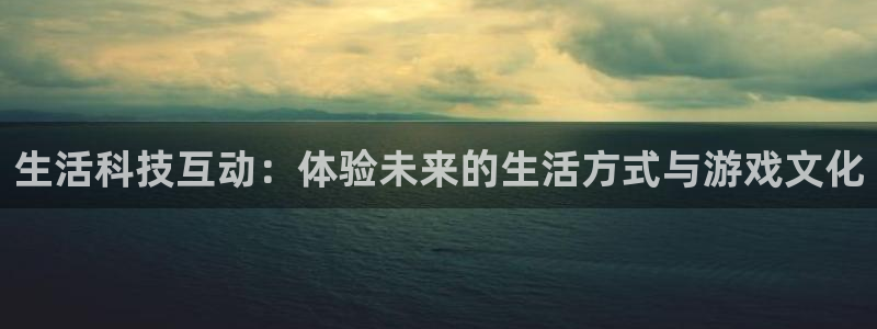 高德娱乐网页登录入口：生活科技互动：体验未来的生活方式与游戏