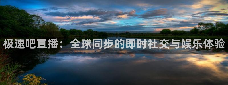 球神直播体育免费观看：极速吧直播：全球同步的即时社交与娱乐体验