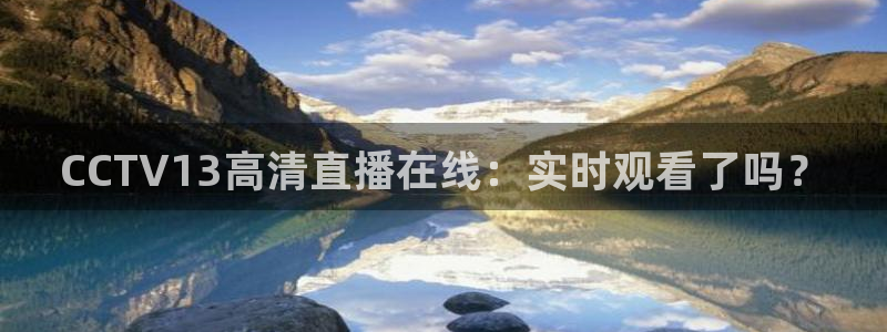球神直播免费体育直播：CCTV13高清直播在线：实时观看了吗？
